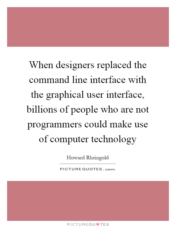 When designers replaced the command line interface with the graphical user interface, billions of people who are not programmers could make use of computer technology Picture Quote #1