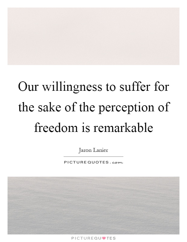 Our willingness to suffer for the sake of the perception of freedom is remarkable Picture Quote #1