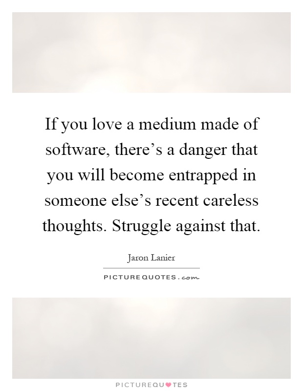 If you love a medium made of software, there's a danger that you will become entrapped in someone else's recent careless thoughts. Struggle against that Picture Quote #1