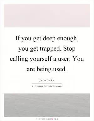 If you get deep enough, you get trapped. Stop calling yourself a user. You are being used Picture Quote #1