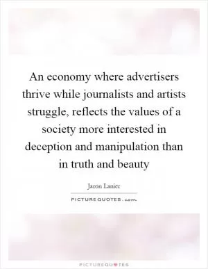 An economy where advertisers thrive while journalists and artists struggle, reflects the values of a society more interested in deception and manipulation than in truth and beauty Picture Quote #1