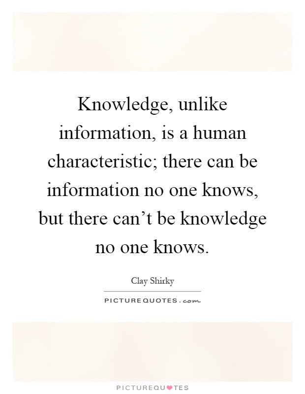 Knowledge, unlike information, is a human characteristic; there can be information no one knows, but there can't be knowledge no one knows Picture Quote #1