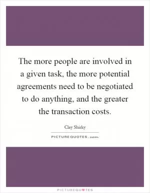 The more people are involved in a given task, the more potential agreements need to be negotiated to do anything, and the greater the transaction costs Picture Quote #1