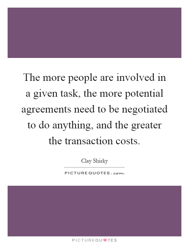 The more people are involved in a given task, the more potential agreements need to be negotiated to do anything, and the greater the transaction costs Picture Quote #1