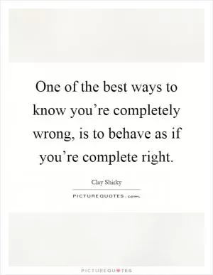 One of the best ways to know you’re completely wrong, is to behave as if you’re complete right Picture Quote #1