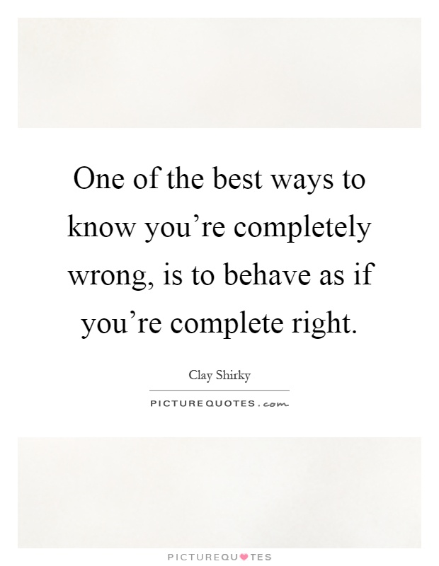 One of the best ways to know you're completely wrong, is to behave as if you're complete right Picture Quote #1