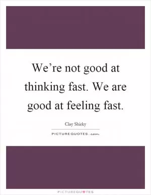 We’re not good at thinking fast. We are good at feeling fast Picture Quote #1