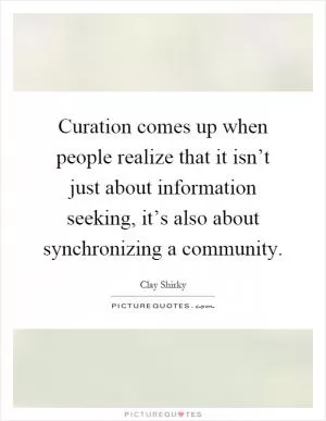 Curation comes up when people realize that it isn’t just about information seeking, it’s also about synchronizing a community Picture Quote #1