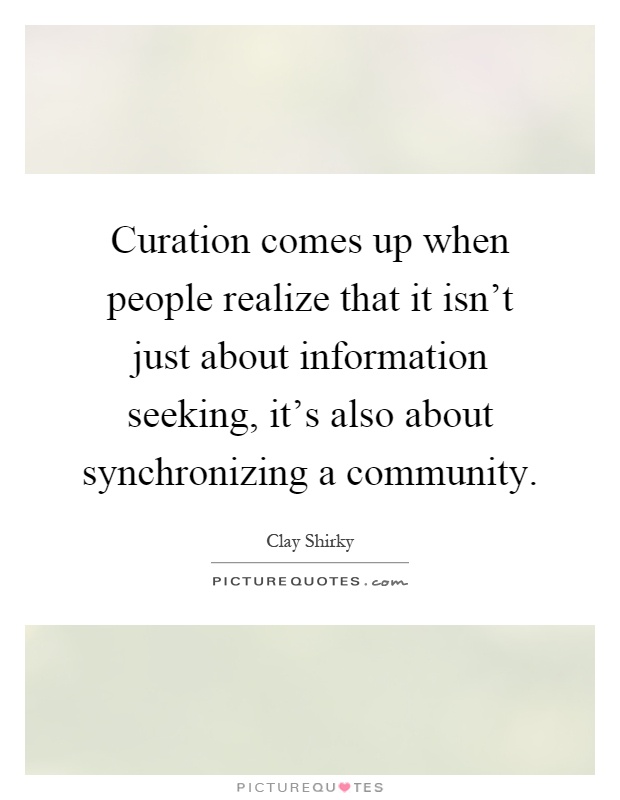 Curation comes up when people realize that it isn't just about information seeking, it's also about synchronizing a community Picture Quote #1