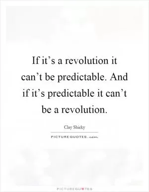 If it’s a revolution it can’t be predictable. And if it’s predictable it can’t be a revolution Picture Quote #1