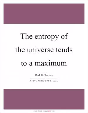 The entropy of the universe tends to a maximum Picture Quote #1