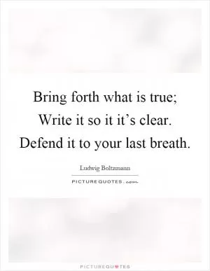 Bring forth what is true; Write it so it it’s clear. Defend it to your last breath Picture Quote #1