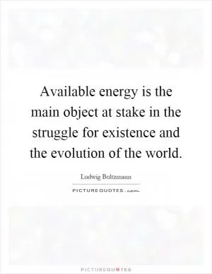 Available energy is the main object at stake in the struggle for existence and the evolution of the world Picture Quote #1