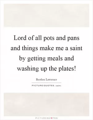 Lord of all pots and pans and things make me a saint by getting meals and washing up the plates! Picture Quote #1