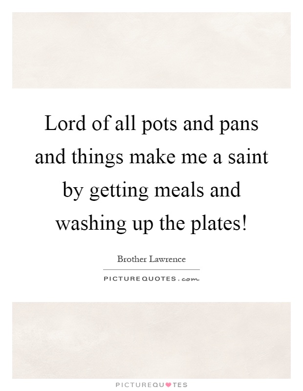Lord of all pots and pans and things make me a saint by getting meals and washing up the plates! Picture Quote #1
