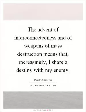 The advent of interconnectedness and of weapons of mass destruction means that, increasingly, I share a destiny with my enemy Picture Quote #1