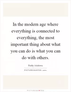 In the modern age where everything is connected to everything, the most important thing about what you can do is what you can do with others Picture Quote #1