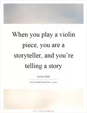 When you play a violin piece, you are a storyteller, and you’re telling a story Picture Quote #1