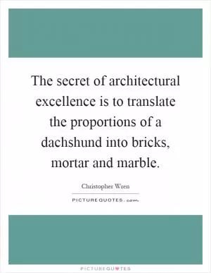 The secret of architectural excellence is to translate the proportions of a dachshund into bricks, mortar and marble Picture Quote #1