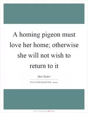 A homing pigeon must love her home; otherwise she will not wish to return to it Picture Quote #1