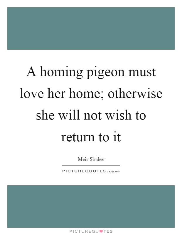 A homing pigeon must love her home; otherwise she will not wish to return to it Picture Quote #1