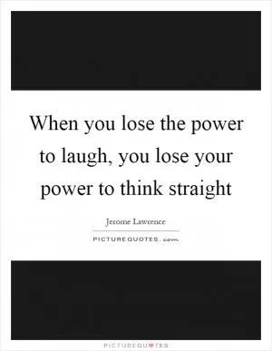 When you lose the power to laugh, you lose your power to think straight Picture Quote #1