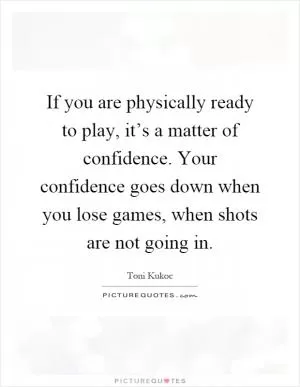 If you are physically ready to play, it’s a matter of confidence. Your confidence goes down when you lose games, when shots are not going in Picture Quote #1