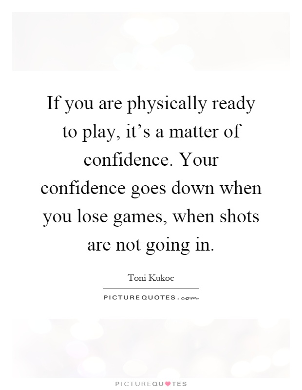 If you are physically ready to play, it's a matter of confidence. Your confidence goes down when you lose games, when shots are not going in Picture Quote #1