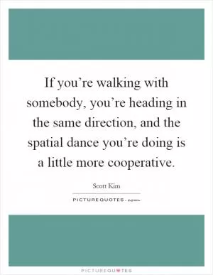 If you’re walking with somebody, you’re heading in the same direction, and the spatial dance you’re doing is a little more cooperative Picture Quote #1