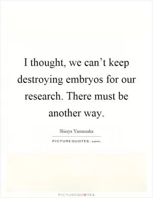 I thought, we can’t keep destroying embryos for our research. There must be another way Picture Quote #1