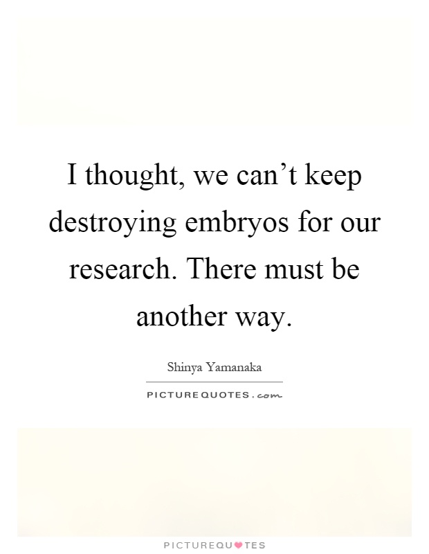I thought, we can't keep destroying embryos for our research. There must be another way Picture Quote #1