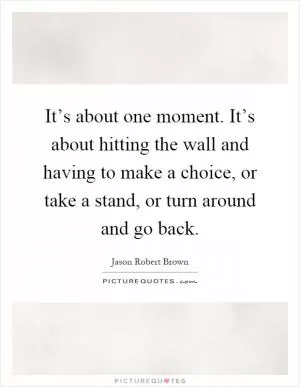 It’s about one moment. It’s about hitting the wall and having to make a choice, or take a stand, or turn around and go back Picture Quote #1