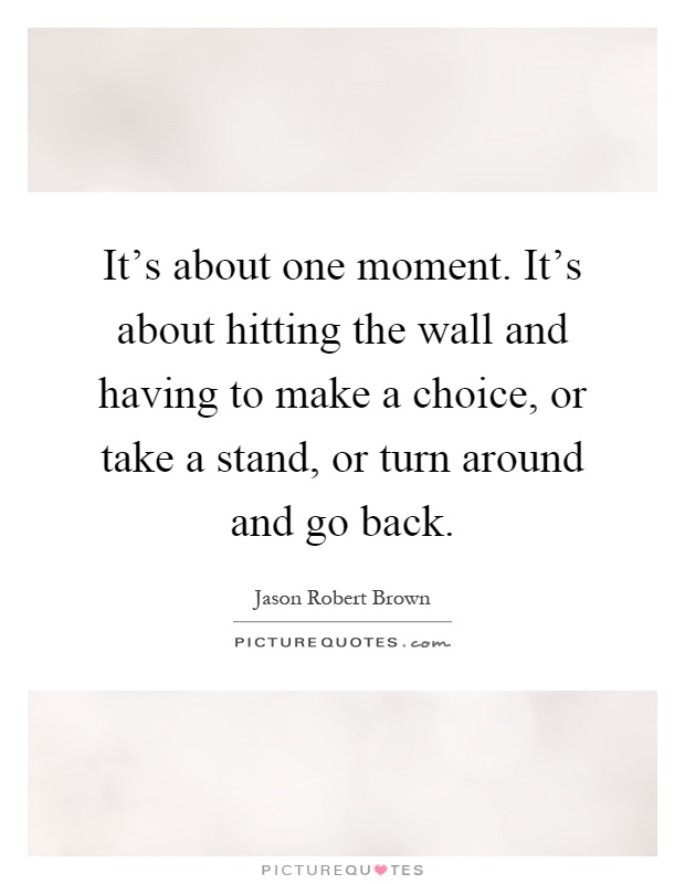 It's about one moment. It's about hitting the wall and having to make a choice, or take a stand, or turn around and go back Picture Quote #1