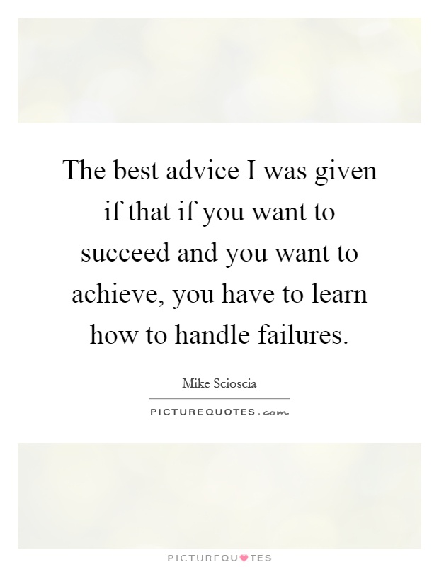 The best advice I was given if that if you want to succeed and you want to achieve, you have to learn how to handle failures Picture Quote #1
