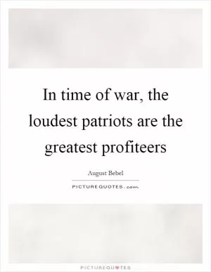 In time of war, the loudest patriots are the greatest profiteers Picture Quote #1