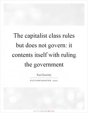 The capitalist class rules but does not govern: it contents itself with ruling the government Picture Quote #1