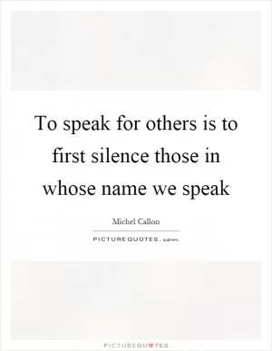 To speak for others is to first silence those in whose name we speak Picture Quote #1