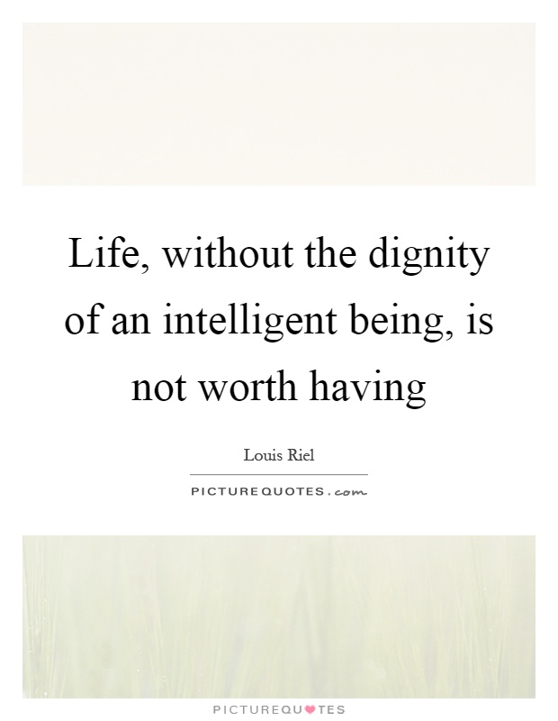 Life, without the dignity of an intelligent being, is not worth having Picture Quote #1