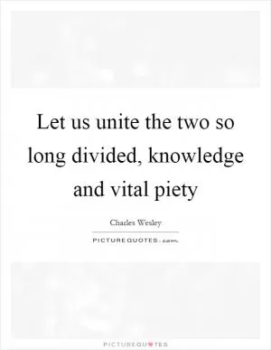 Let us unite the two so long divided, knowledge and vital piety Picture Quote #1