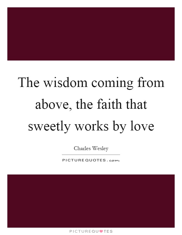 The wisdom coming from above, the faith that sweetly works by love Picture Quote #1