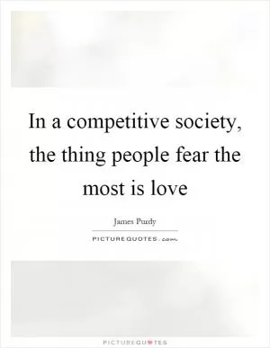 In a competitive society, the thing people fear the most is love Picture Quote #1
