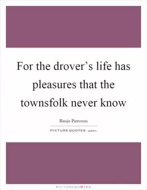 For the drover’s life has pleasures that the townsfolk never know Picture Quote #1