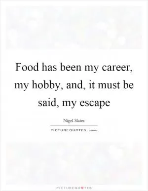 Food has been my career, my hobby, and, it must be said, my escape Picture Quote #1