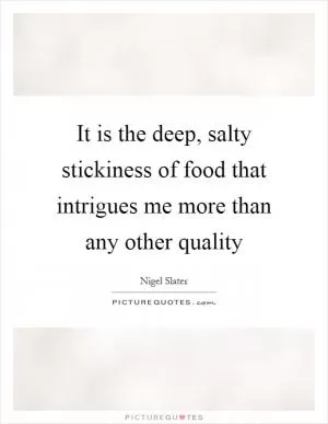 It is the deep, salty stickiness of food that intrigues me more than any other quality Picture Quote #1