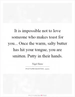It is impossible not to love someone who makes toast for you... Once the warm, salty butter has hit your tongue, you are smitten. Putty in their hands Picture Quote #1