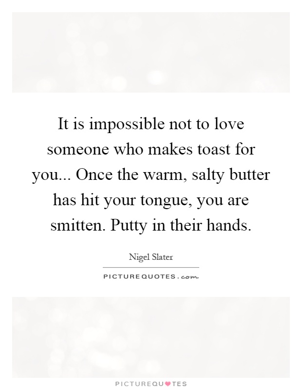 It is impossible not to love someone who makes toast for you... Once the warm, salty butter has hit your tongue, you are smitten. Putty in their hands Picture Quote #1