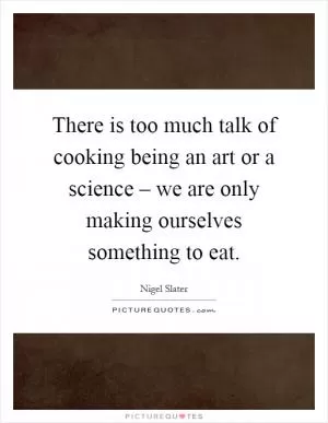 There is too much talk of cooking being an art or a science – we are only making ourselves something to eat Picture Quote #1