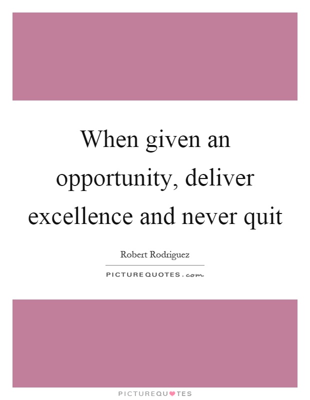 When given an opportunity, deliver excellence and never quit Picture Quote #1