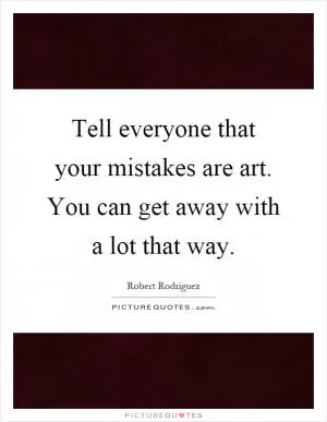Tell everyone that your mistakes are art. You can get away with a lot that way Picture Quote #1