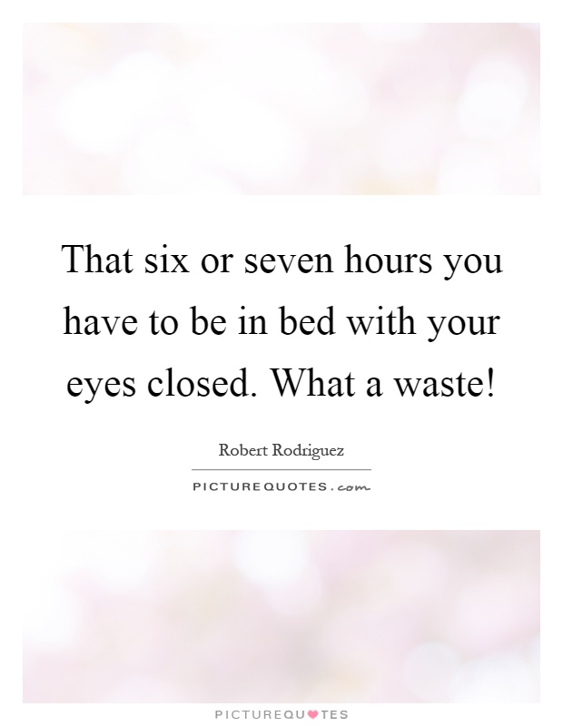 That six or seven hours you have to be in bed with your eyes closed. What a waste! Picture Quote #1